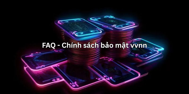 Những câu hỏi thường gặp về chính sách bảo mật vvnn
